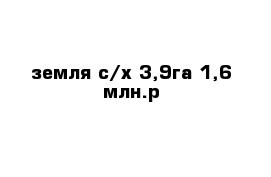 земля с/х 3,9га 1,6 млн.р